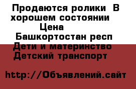  Продаются ролики. В хорошем состоянии. › Цена ­ 750 - Башкортостан респ. Дети и материнство » Детский транспорт   